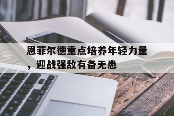 亚美体育-恩菲尔德重点培养年轻力量，迎战强敌有备无患的简单介绍