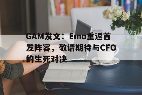 GAM发文：Emo重返首发阵容，敬请期待与CFO的生死对决
