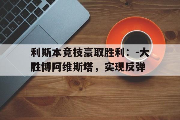 亚美体育-利斯本竞技豪取胜利：-大胜博阿维斯塔，实现反弹