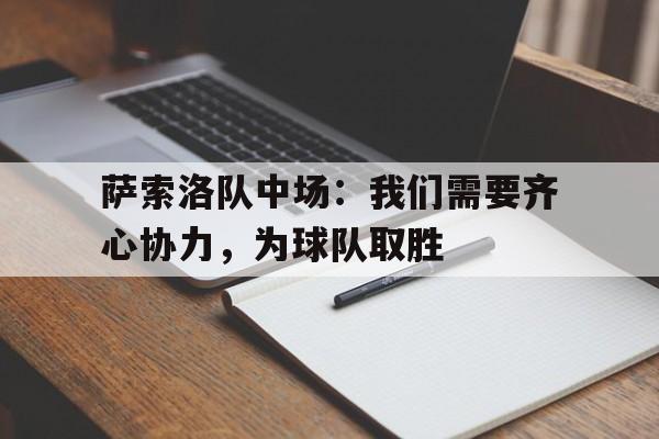 亚美体育app-萨索洛队中场：我们需要齐心协力，为球队取胜的简单介绍